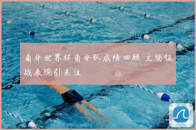 南非世界杯南非队成绩回顾 主场征战表现引关注
