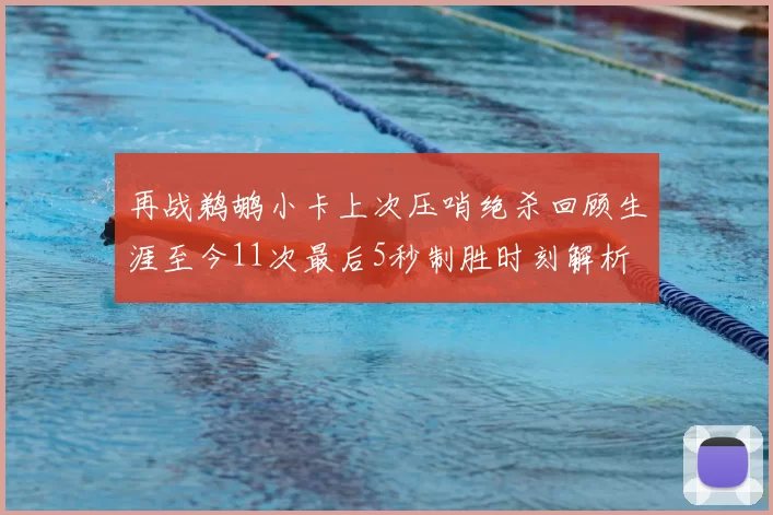 再战鹈鹕小卡上次压哨绝杀回顾生涯至今11次最后5秒制胜时刻解析