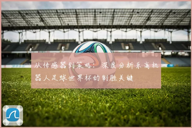 从传感器到策略：深度分析乐高机器人足球世界杯的制胜关键