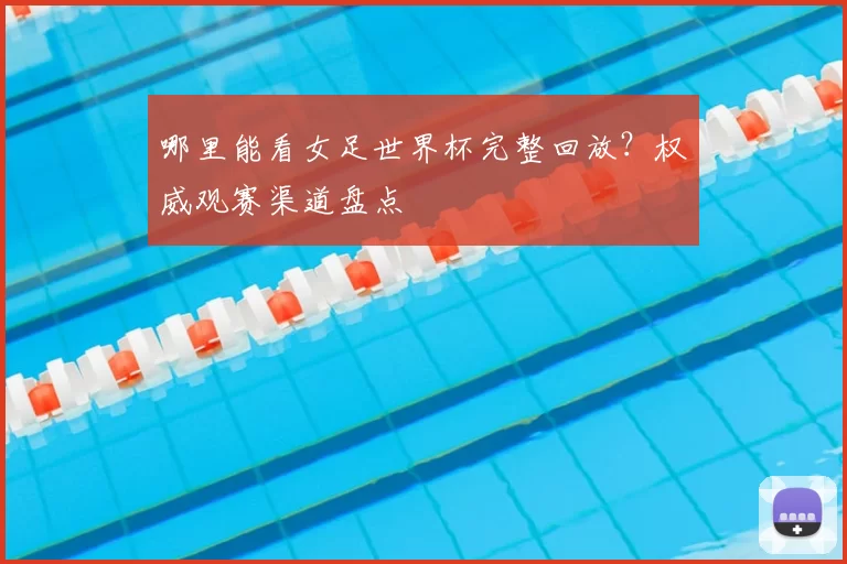 哪里能看女足世界杯完整回放？权威观赛渠道盘点