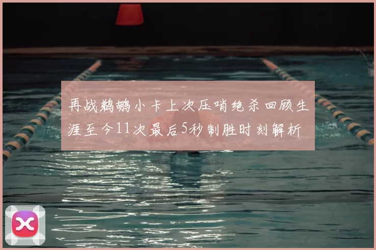 再战鹈鹕小卡上次压哨绝杀回顾生涯至今11次最后5秒制胜时刻解析