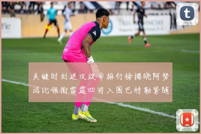 关键时刻进攻效率排行榜揭晓阿努诺比领衔雷霆四将入围巴特勒紧随其后