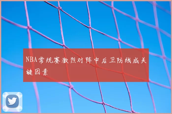 NBA常规赛激烈对阵中后卫防线成关键因素