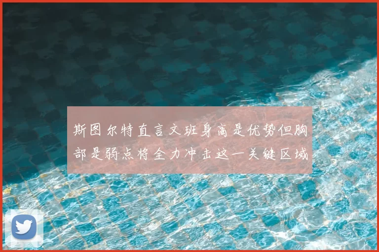 斯图尔特直言文班身高是优势但胸部是弱点将全力冲击这一关键区域