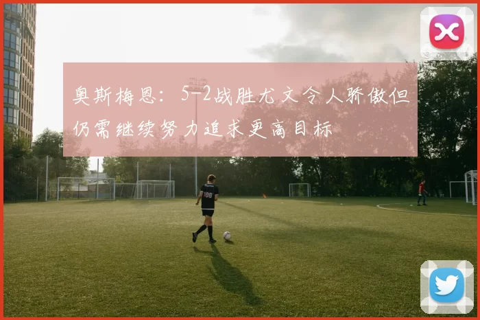 奥斯梅恩：5-2战胜尤文令人骄傲但仍需继续努力追求更高目标
