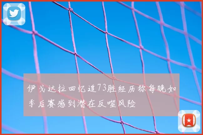 伊戈达拉回忆追73胜经历称每晚如季后赛感到潜在反噬风险