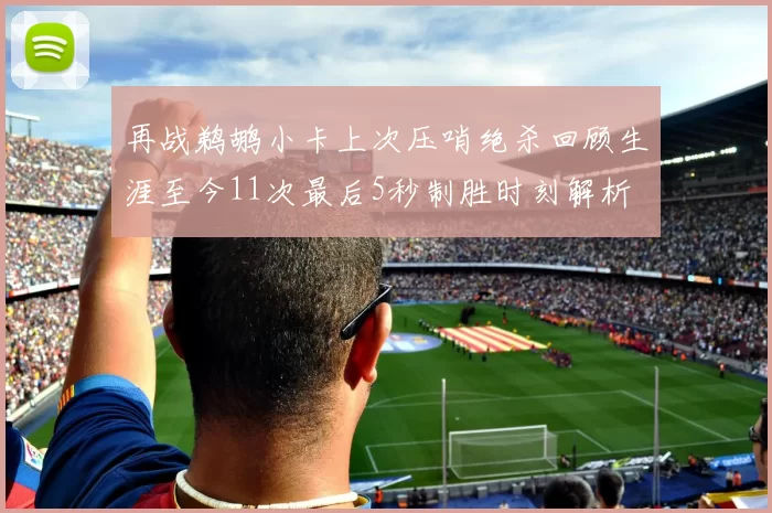 再战鹈鹕小卡上次压哨绝杀回顾生涯至今11次最后5秒制胜时刻解析