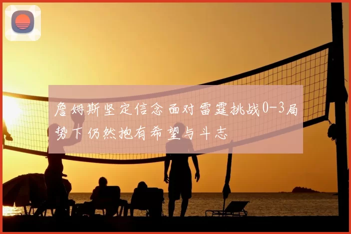 詹姆斯坚定信念面对雷霆挑战0-3局势下仍然抱有希望与斗志