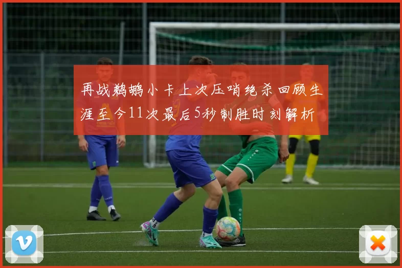 再战鹈鹕小卡上次压哨绝杀回顾生涯至今11次最后5秒制胜时刻解析