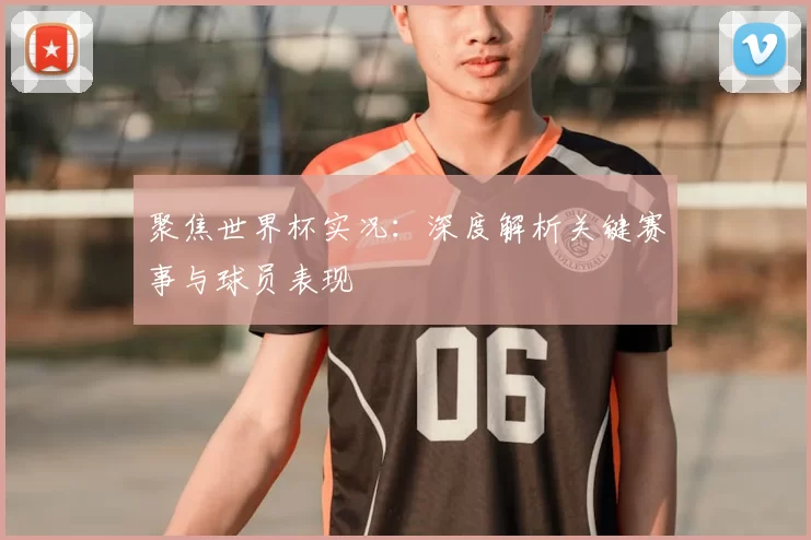 聚焦世界杯实况：深度解析关键赛事与球员表现