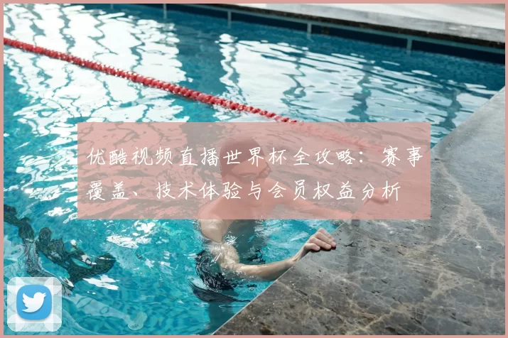 优酷视频直播世界杯全攻略：赛事覆盖、技术体验与会员权益分析