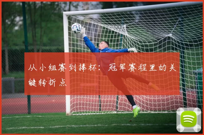 从小组赛到捧杯：冠军赛程里的关键转折点